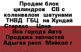 Продам блок цилиндров D4СВ с коленвалом, шатунами, ТНВД, ГБЦ, на Хундай Старекс  › Цена ­ 50 000 - Все города Авто » Продажа запчастей   . Адыгея респ.,Майкоп г.